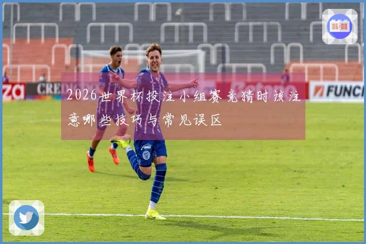 2026世界杯投注小组赛竞猜时该注意哪些技巧与常见误区