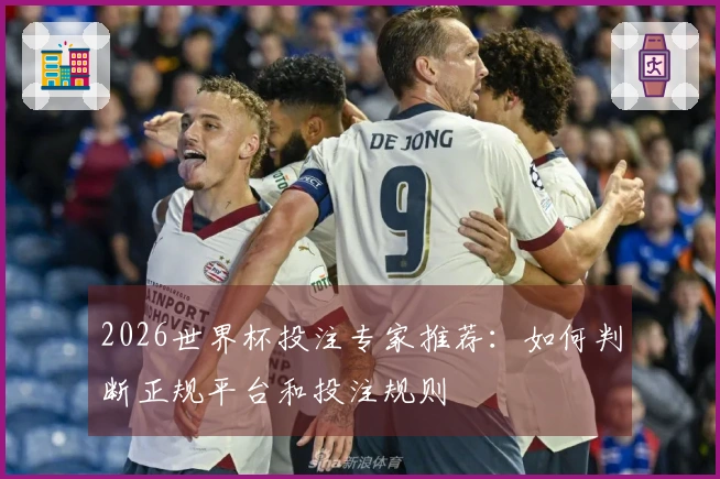 2026世界杯投注专家推荐：如何判断正规平台和投注规则